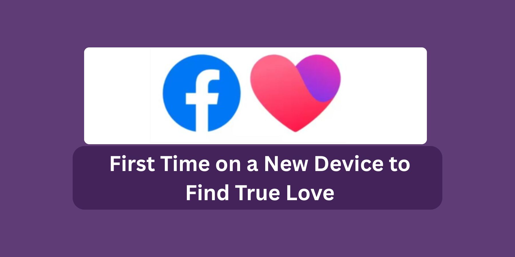 How to Use Facebook Dating for the First Time on a New Device to Find True Love